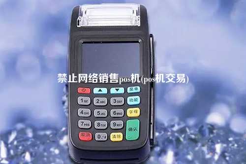 禁止网络销售pos机(pos机交易)