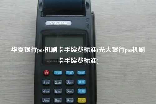 华夏银行pos机刷卡手续费标准(光大银行pos机刷卡手续费标准)