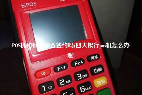 POS机和银行需要签约吗(四大银行pos机怎么办理)