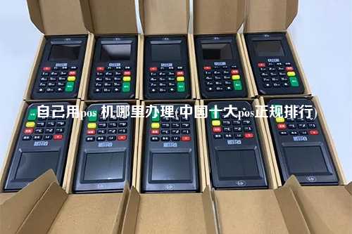 自己用pos 机哪里办理(中国十大pos正规排行)