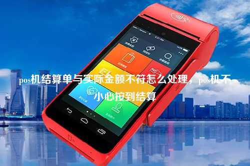 pos机结算单与实际金额不符怎么处理，pos机不小心按到结算