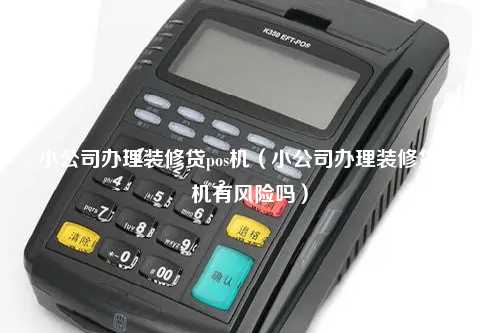 小公司办理装修贷pos机（小公司办理装修贷pos机有风险吗）