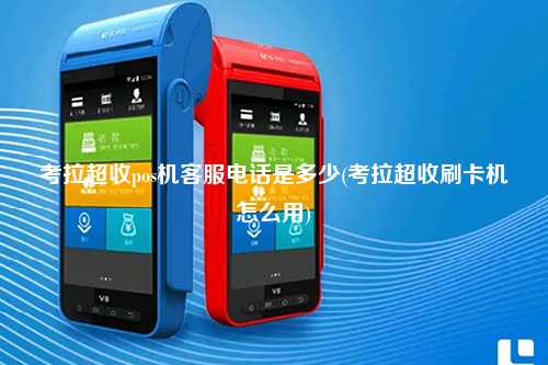 考拉超收pos机客服电话是多少(考拉超收刷卡机怎么用)