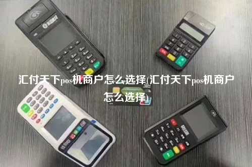汇付天下pos机商户怎么选择(汇付天下pos机商户怎么选择)