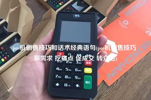 pos机销售技巧和话术经典语句(pos机销售技巧 探需求 挖痛点 促成交 转介绍)