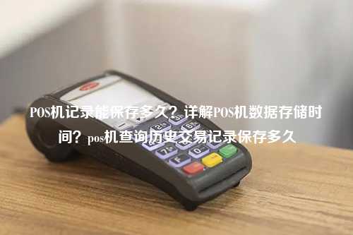 POS机记录能保存多久？详解POS机数据存储时间？pos机查询历史交易记录保存多久
