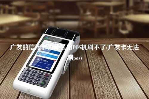 广发的信用卡为什么用POS机刷不了(广发卡无法刷pos)