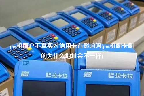 pos机商户不真实对信用卡有影响吗(pos机刷卡刷的为什么地址会不一样)