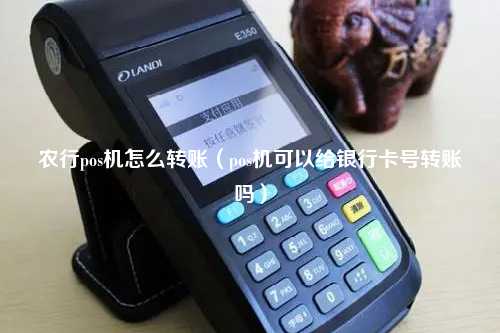 农行pos机怎么转账（pos机可以给银行卡号转账吗）
