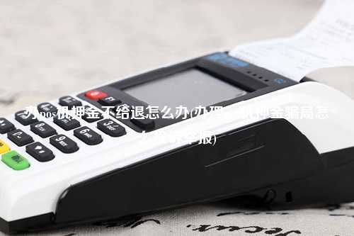 办pos机押金不给退怎么办(办理pos机押金骗局怎么投诉举报)