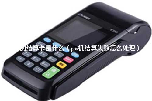 pos的结算卡是什么（pos机结算失败怎么处理）