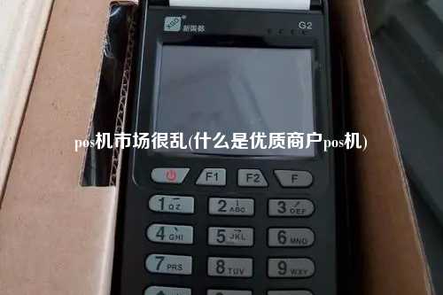 pos机市场很乱(什么是优质商户pos机)