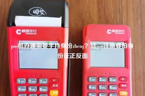 pos机办理需要手持身份zheng？陆pos注册要拍身份证正反面