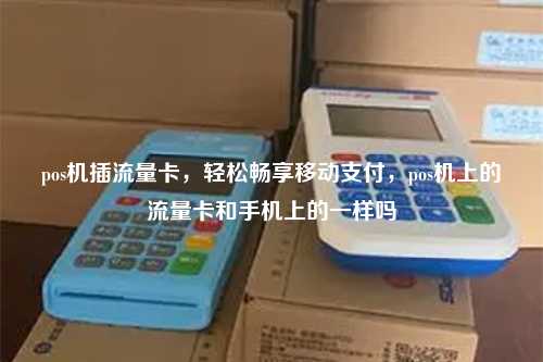 pos机插流量卡，轻松畅享移动支付，pos机上的流量卡和手机上的一样吗