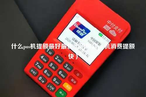 什么pos机提额最好最快（用哪款pos机消费提额快）