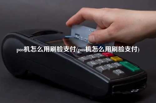 pos机怎么用刷脸支付(pos机怎么用刷脸支付)