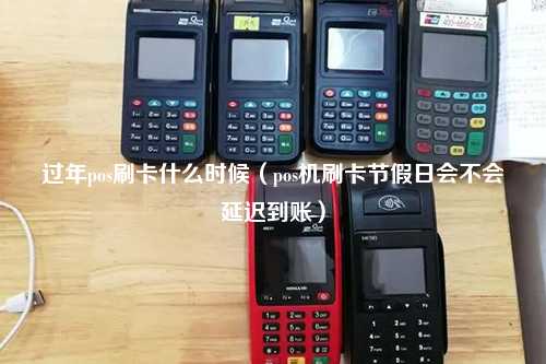 过年pos刷卡什么时候（pos机刷卡节假日会不会延迟到账）