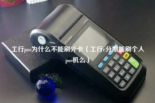 工行pos为什么不能刷外卡（工行e分期能刷个人pos机么）