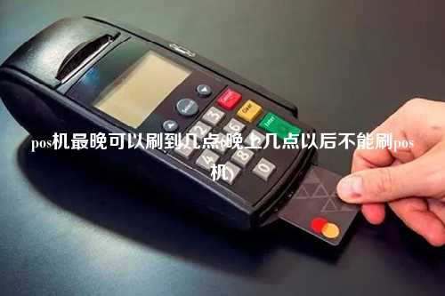 pos机最晚可以刷到几点(晚上几点以后不能刷pos机)