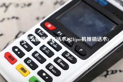 pos机怎么推销出去话术2021(pos机推销话术)