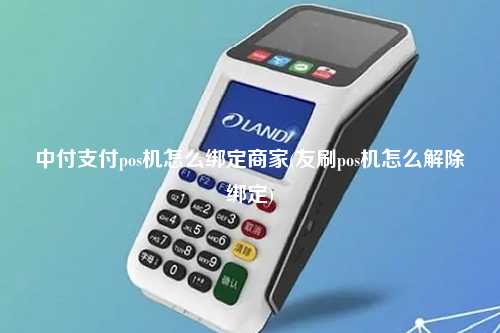 中付支付pos机怎么绑定商家(友刷pos机怎么解除绑定)