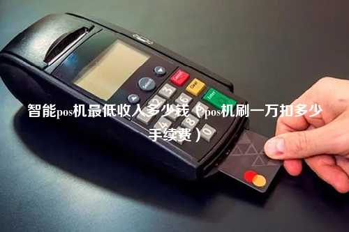 智能pos机最低收入多少钱（pos机刷一万扣多少手续费）