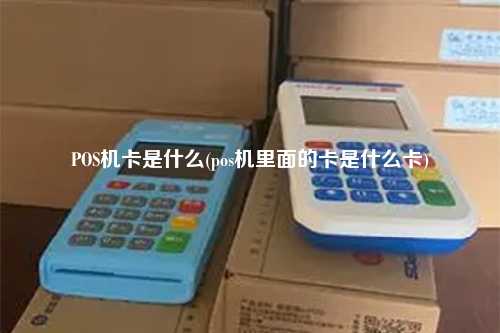 POS机卡是什么(pos机里面的卡是什么卡)