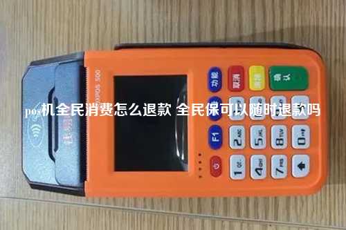 pos机全民消费怎么退款 全民保可以随时退款吗