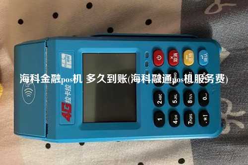 海科金融pos机 多久到账(海科融通pos机服务费)