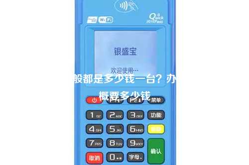 pos机办理一般都是多少钱一台？办一个pos机大概要多少钱