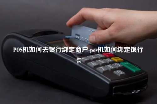 POS机如何去银行绑定商户 pos机如何绑定银行卡