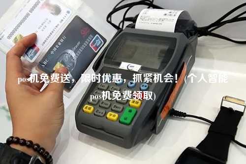 pos机免费送，限时优惠，抓紧机会！(个人智能pos机免费领取)