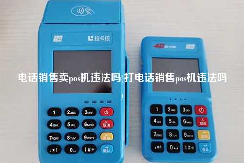 电话销售卖pos机违法吗(打电话销售pos机违法吗)