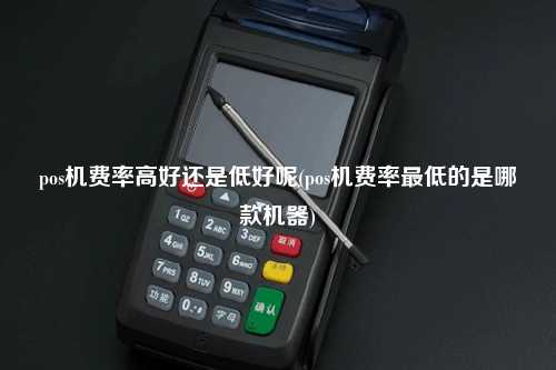 pos机费率高好还是低好呢(pos机费率最低的是哪款机器)