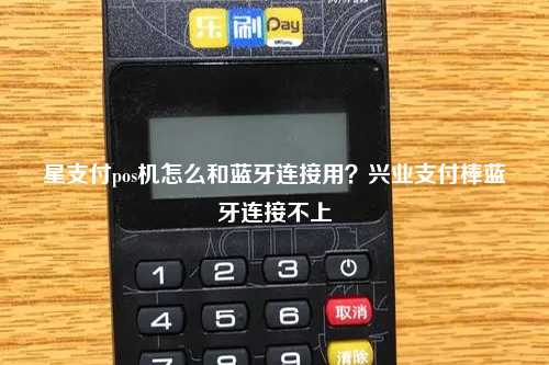 星支付pos机怎么和蓝牙连接用？兴业支付棒蓝牙连接不上