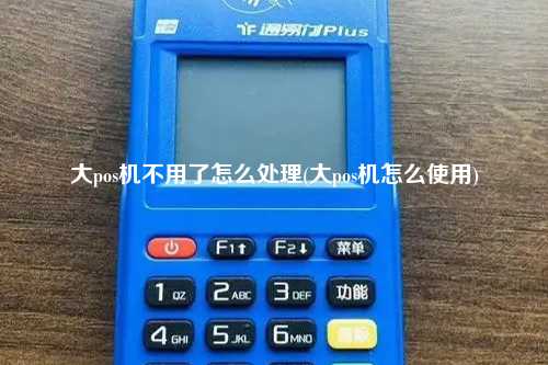 大pos机不用了怎么处理(大pos机怎么使用)