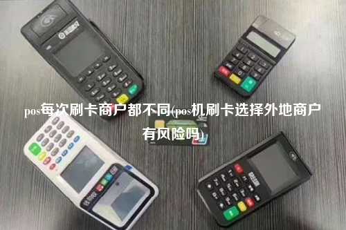 pos每次刷卡商户都不同(pos机刷卡选择外地商户有风险吗)