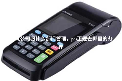 pos机公司归什么部门管理，pos正规去哪里的办理