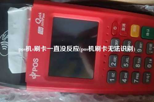 pos机s刷卡一直没反应(pos机刷卡无法识别)