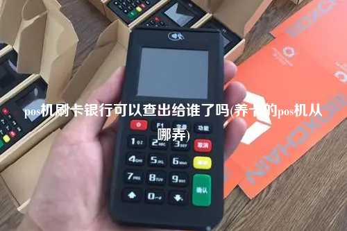 pos机刷卡银行可以查出给谁了吗(养卡的pos机从哪弄)