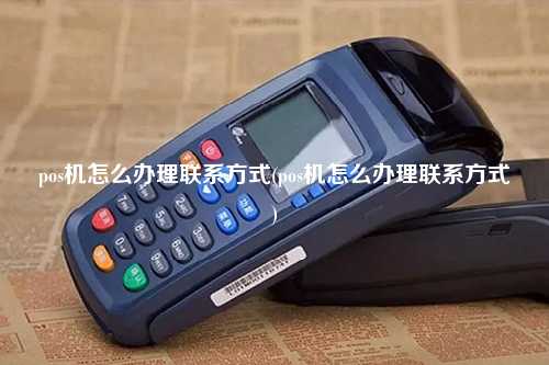 pos机怎么办理联系方式(pos机怎么办理联系方式)