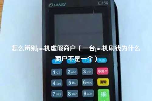 怎么辨别pos机虚假商户（一台pos机刷钱为什么商户不是一个）