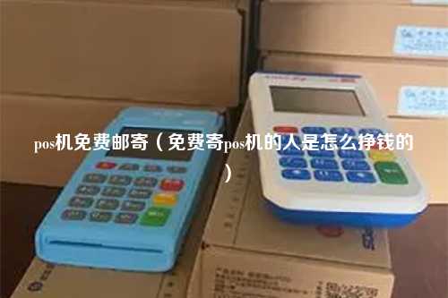 pos机免费邮寄（免费寄pos机的人是怎么挣钱的）