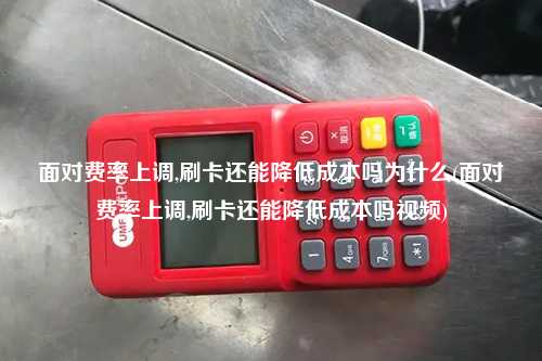 面对费率上调,刷卡还能降低成本吗为什么(面对费率上调,刷卡还能降低成本吗视频)