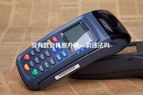 没有营业执照办理pos机违法吗-