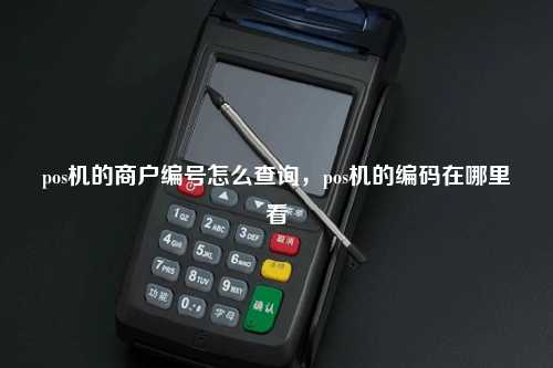 pos机的商户编号怎么查询，pos机的编码在哪里看