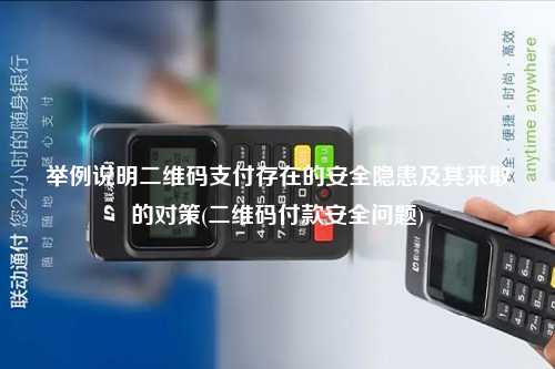 举例说明二维码支付存在的安全隐患及其采取的对策(二维码付款安全问题)