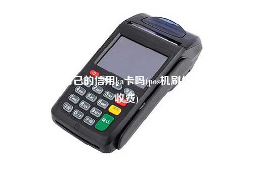 pos机能刷自己的信用ka卡吗(pos机刷信用卡怎么收费)