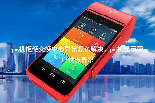 pos机拒绝交换中心异常怎么解决，pos机显示商户状态异常