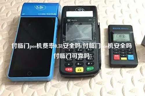 付临门pos机费率0.38安全吗(付临门pos机安全吗 付临门可靠吗)